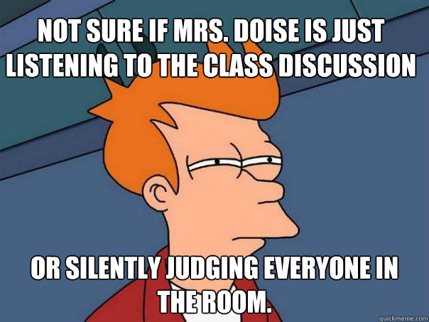 Not sure if Mrs. Doise is just listening to the class discussion Or silently judging everyone in the room.  Futurama Fry