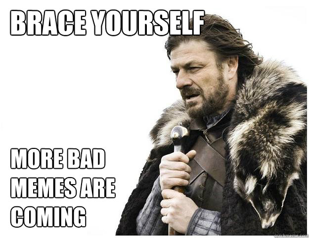 Brace yourself  More bad memes are coming  Imminent Ned