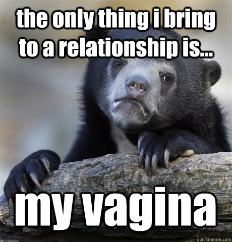 the only thing i bring to a relationship is... my vagina - the only thing i bring to a relationship is... my vagina  Confession Bear