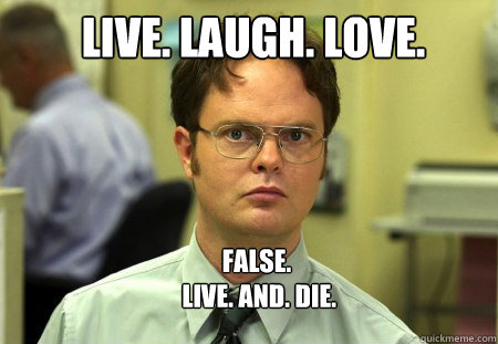 Live. laugh. love. FALSE. 
 Live. and. die.  Schrute