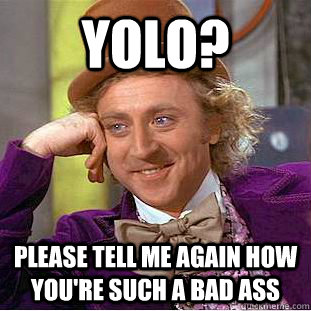 YOLO? Please tell me again how you're such a bad ass  Condescending Wonka