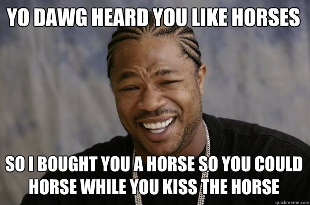 yo dawg heard you like horses so i bought you a horse so you could horse while you kiss the horse  Xzibit meme