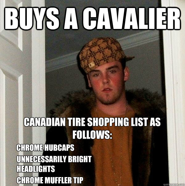 Buys a cavalier Canadian tire shopping list as follows: Chrome hubcaps unnecessarily bright headlights Chrome muffler tip - Buys a cavalier Canadian tire shopping list as follows: Chrome hubcaps unnecessarily bright headlights Chrome muffler tip  Scumbag Steve