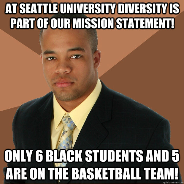 At seattle university diversity is part of our mission statement! only 6 black students and 5 are on the basketball team!  Successful Black Man