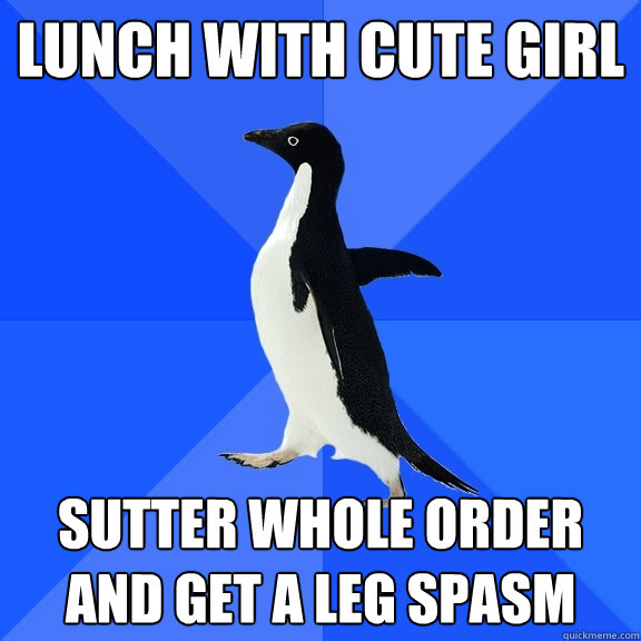 lunch with cute girl sutter whole order and get a leg spasm - lunch with cute girl sutter whole order and get a leg spasm  Socially Awkward Penguin