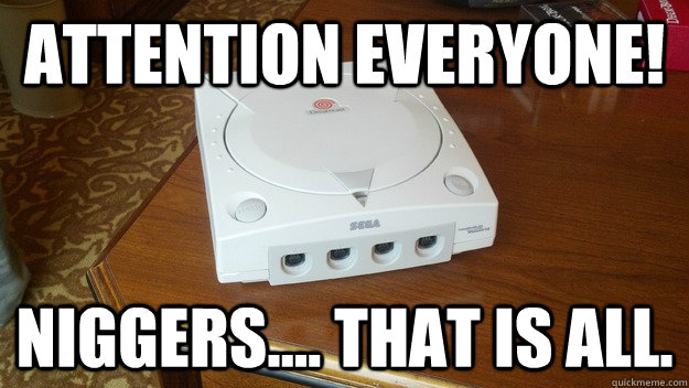 attention everyone! niggers.... that is all.  Dreamcast