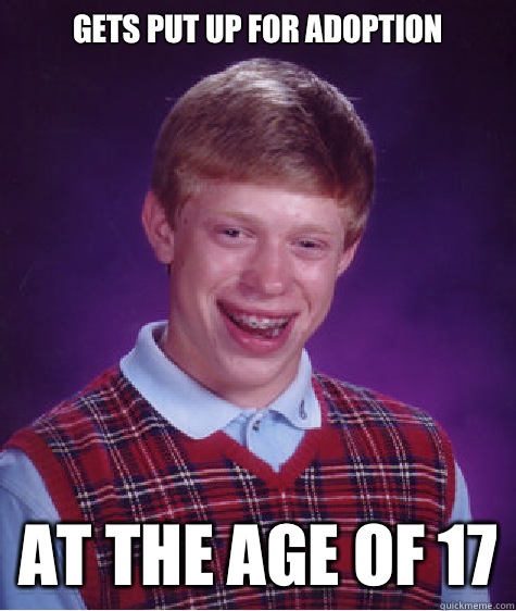 Gets put up for adoption  At the age of 17  Bad Luck Brian