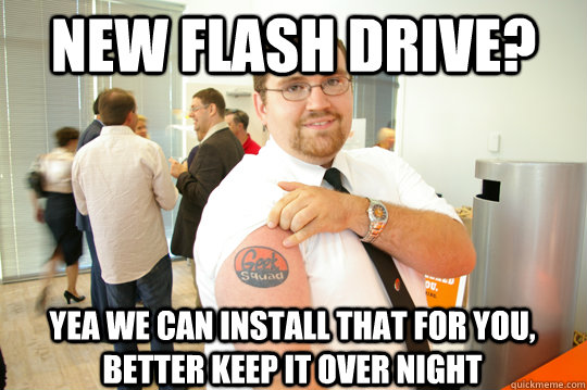 New flash drive? Yea we can install that for you, better keep it over night - New flash drive? Yea we can install that for you, better keep it over night  GeekSquad Gus