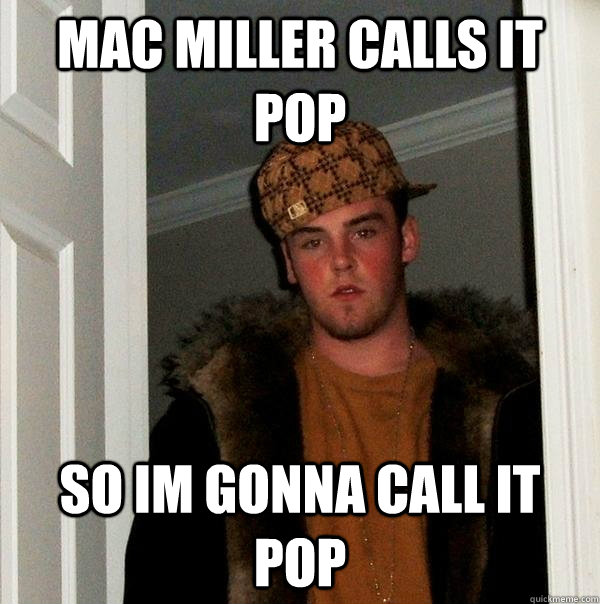 Mac Miller calls it POP So im gonna call it pop  Scumbag Steve