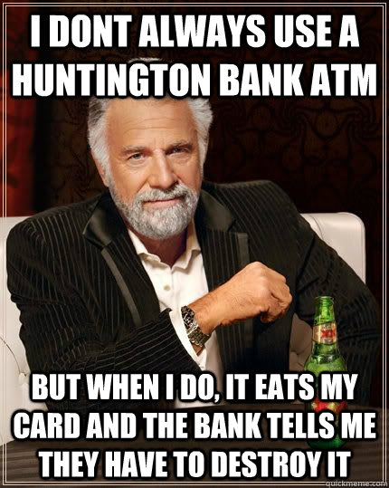 I dont always use a huntington bank atm but when I do, it eats my card and the bank tells me they have to destroy it  The most interesting man in the world drives mazda