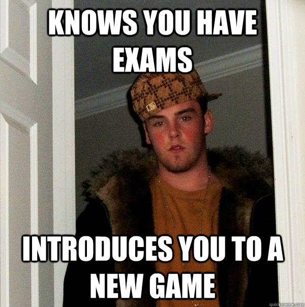 Knows you have exams Introduces you to a new game  Scumbag Steve