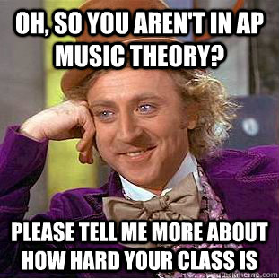 Oh, so you aren't in Ap music theory? Please tell me more about how hard your class is  - Oh, so you aren't in Ap music theory? Please tell me more about how hard your class is   Creepy Wonka