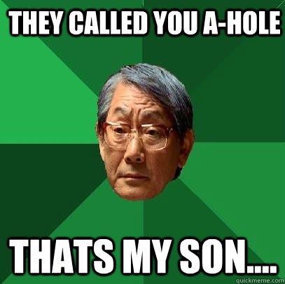 They called you a-hole thats my son....  - They called you a-hole thats my son....   High Expectations Asian Father