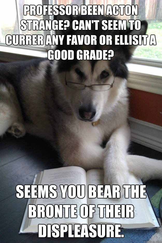 Professor been Acton strange? Can't seem to Currer any favor or Ellisit a good grade? Seems you bear the Bronte of their displeasure.  Condescending Literary Pun Dog
