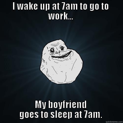 I WAKE UP AT 7AM TO GO TO WORK... MY BOYFRIEND GOES TO SLEEP AT 7AM. Forever Alone