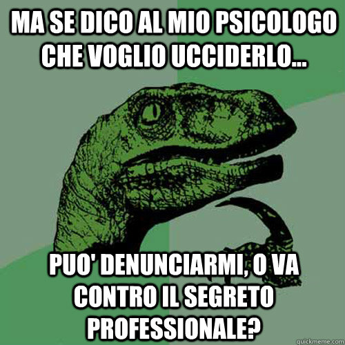 Ma se dico al mio psicologo che voglio ucciderlo... puo' denunciarmi, o va contro il segreto professionale?  Philosoraptor