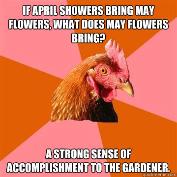 If April showers bring May Flowers, what does May flowers bring? A strong sense of accomplishment to the gardener.  Anti-Joke Chicken