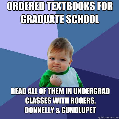 Ordered textbooks for graduate school read all of them in undergrad classes with Rogers, 
Donnelly & Gundlupet  Success Baby