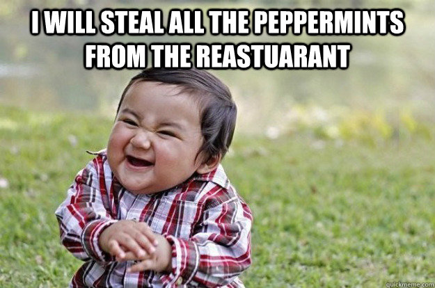 I will steal all the peppermints from the reastuarant   Evil Toddler