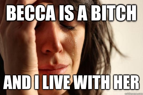 Becca is a bitch And I live with her - Becca is a bitch And I live with her  First World Problems