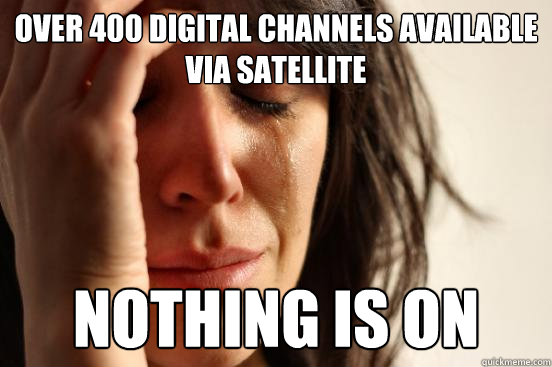 over 400 digital channels available via satellite nothing is on - over 400 digital channels available via satellite nothing is on  First World Problems