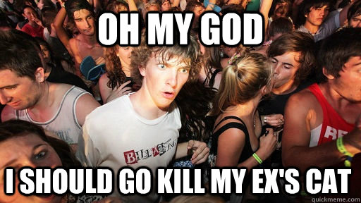 Oh my god I should go kill my ex's cat - Oh my god I should go kill my ex's cat  Sudden Clarity Clarence