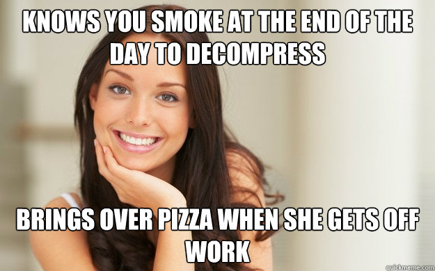 knows you smoke at the end of the day to decompress brings over pizza when she gets off work  Good Girl Gina