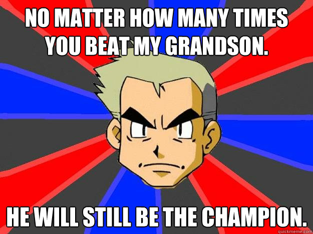 No matter how many times you beat my grandson. He will still be the champion.  Professor Oak