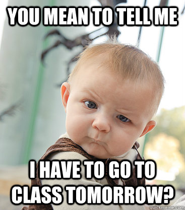 you mean to tell me I have to go to class tomorrow?  skeptical baby