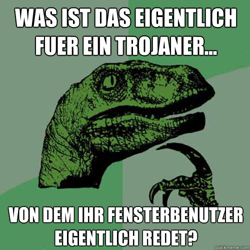 Was ist das eigentlich fuer ein Trojaner... von dem Ihr Fensterbenutzer eigentlich redet?  Philosoraptor