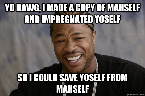 Yo Dawg, I made a copy of mahself and impregnated yoself So I could save yoself from mahself  YO DAWG