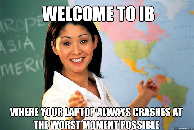 Welcome to IB Where your laptop always crashes at the worst moment possible  Unhelpful High School Teacher