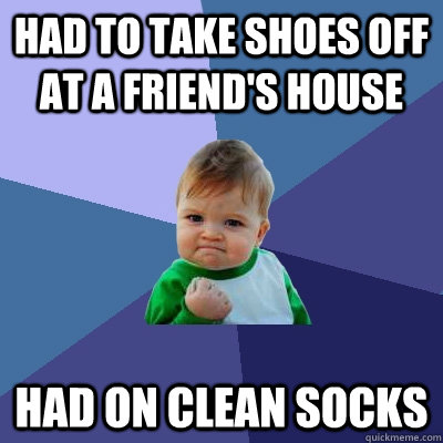 Had to take shoes off at a friend's house had on clean socks  Success Kid