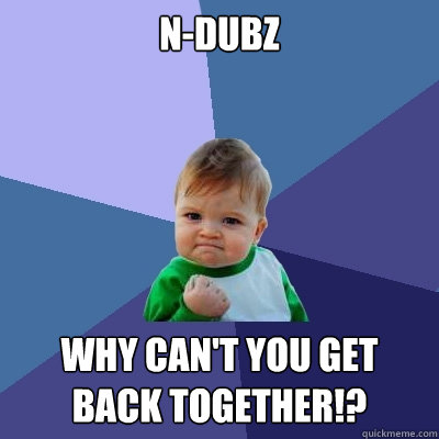 N-Dubz WHY CAN'T YOU GET BACK TOGETHER!?  Success Kid