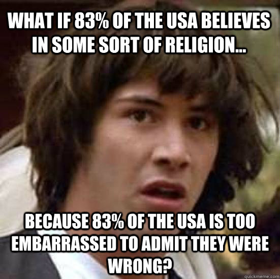 What if 83% of the USA believes in some sort of religion... Because 83% of the USA is too embarrassed to admit they were wrong?  conspiracy keanu