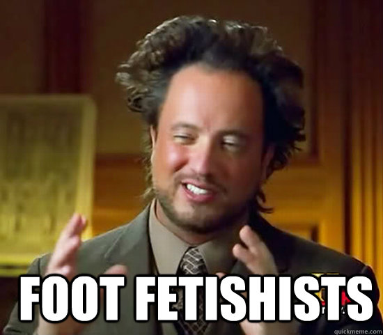   foot fetishists  Ancient Aliens