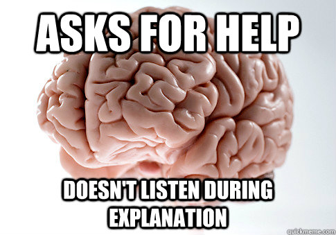 Asks for help Doesn't listen during explanation  Scumbag Brain