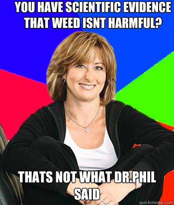 you have scientific evidence that weed isnt harmful? thats not what dr.phil said  Sheltering Suburban Mom