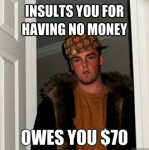 Insults you for having no money Owes you $70  Scumbag Steve