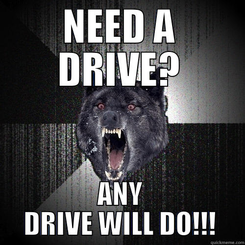 NEED A DRIVE? ANY DRIVE WILL DO!!! Insanity Wolf