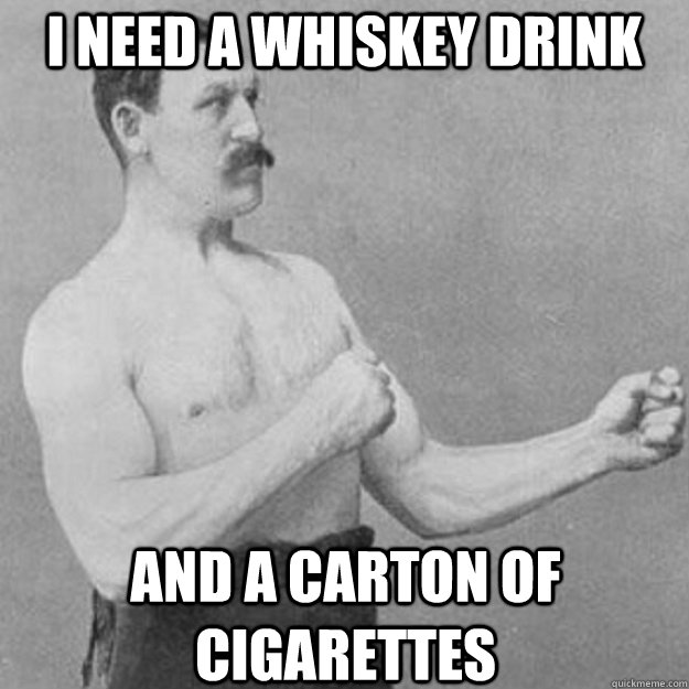 I need a Whiskey Drink And a Carton Of Cigarettes  overly manly man