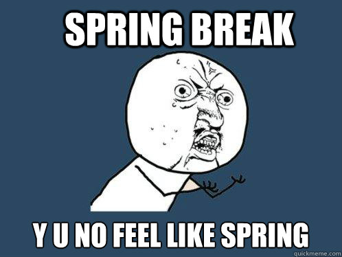 Spring Break y u no feel like Spring - Spring Break y u no feel like Spring  Y U No