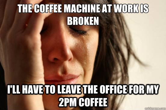 the coffee machine at work is broken I'll have to leave the office for my 2pm coffee  First World Problems