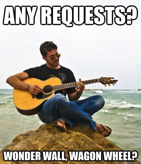 Any requests? Wonder Wall, Wagon wheel?  Douchebag Guitarist