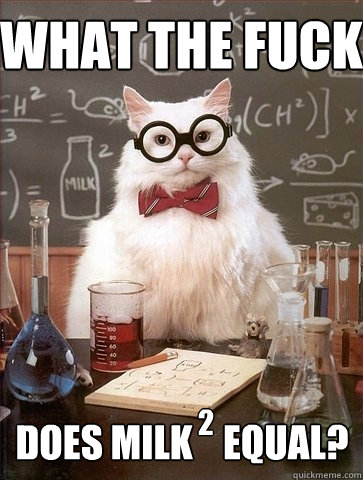 What the fuck Does milk    equal? 2 - What the fuck Does milk    equal? 2  Chemistry Cat