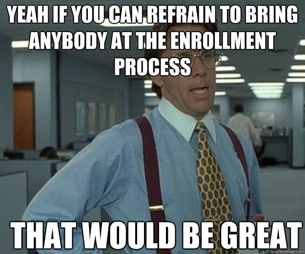 YEAH IF YOU CAN REFRAIN TO BRING ANYBODY AT THE ENROLLMENT PROCESS THAT WOULD BE GREAT - YEAH IF YOU CAN REFRAIN TO BRING ANYBODY AT THE ENROLLMENT PROCESS THAT WOULD BE GREAT  that would be great