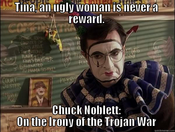 TINA, AN UGLY WOMAN IS NEVER A REWARD. CHUCK NOBLETT: ON THE IRONY OF THE TROJAN WAR Misc