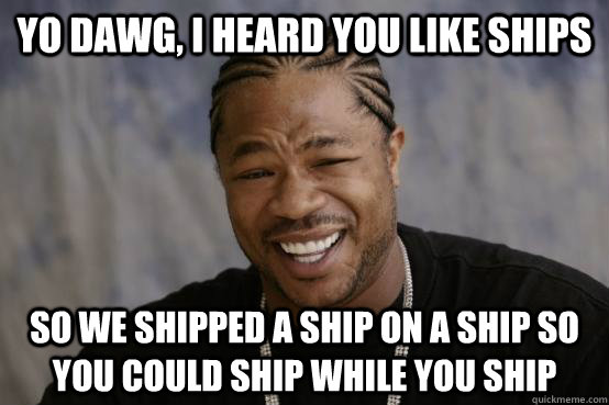 Yo Dawg, I heard you like ships So we shipped a ship on a ship so you could ship while you ship  YO DAWG