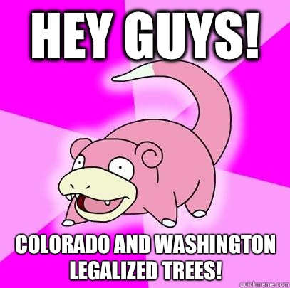 Hey guys! Colorado and Washington legalized trees! - Hey guys! Colorado and Washington legalized trees!  Slowpoke