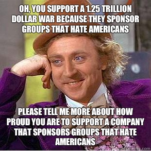 Oh, You support a 1.25 Trillion dollar war because they sponsor groups that hate Americans please tell me more about how proud you are to support a company that sponsors groups that hate americans  Condescending Wonka